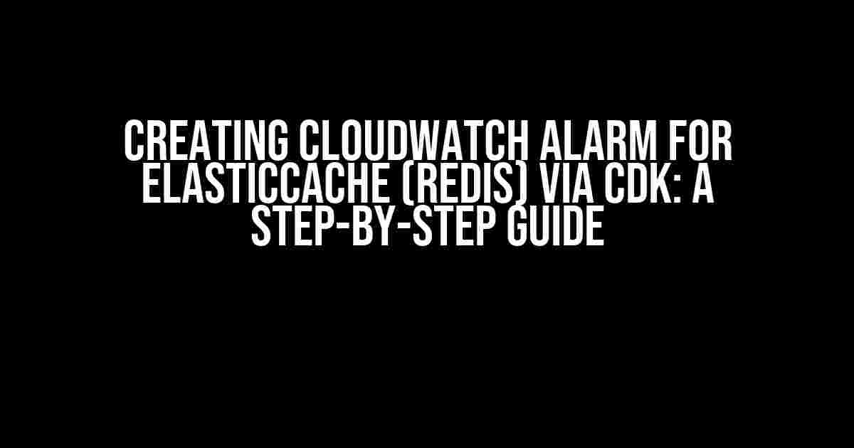 Creating CloudWatch Alarm for ElasticCache (Redis) via CDK: A Step-by-Step Guide