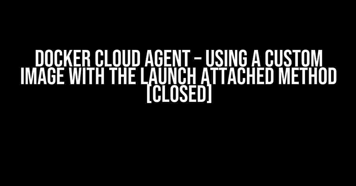 Docker Cloud Agent – Using a Custom Image with the Launch Attached Method [Closed]