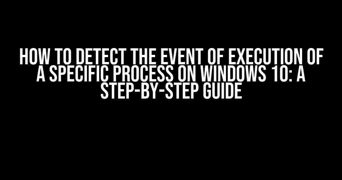 How to Detect the Event of Execution of a Specific Process on Windows 10: A Step-by-Step Guide