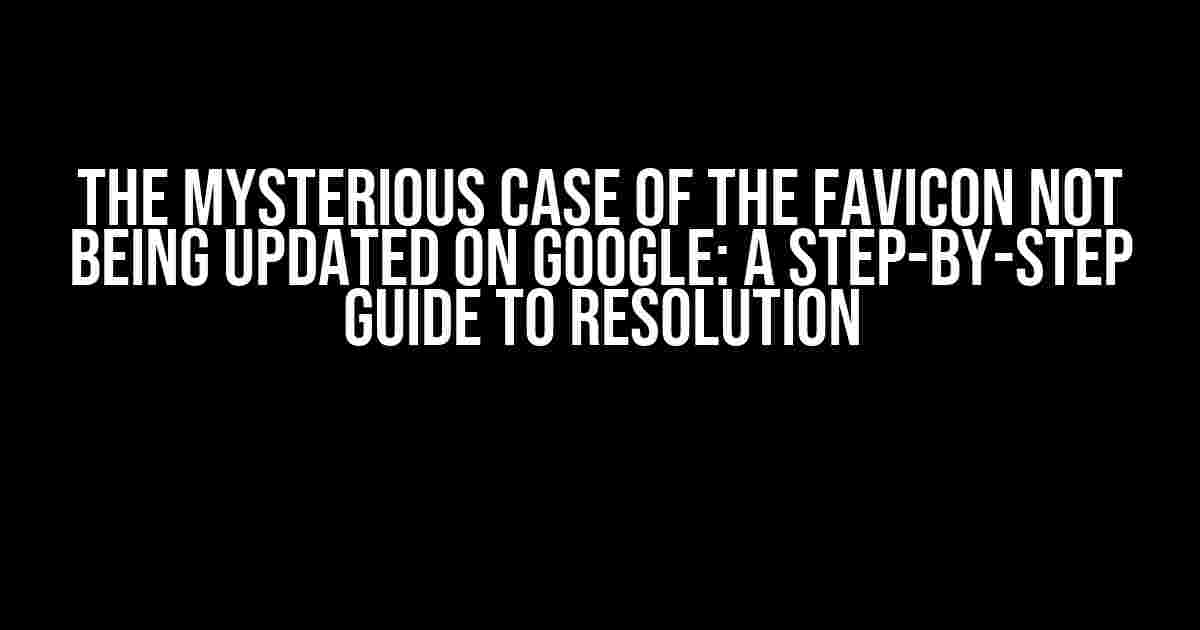 The Mysterious Case of the Favicon Not Being Updated on Google: A Step-by-Step Guide to Resolution