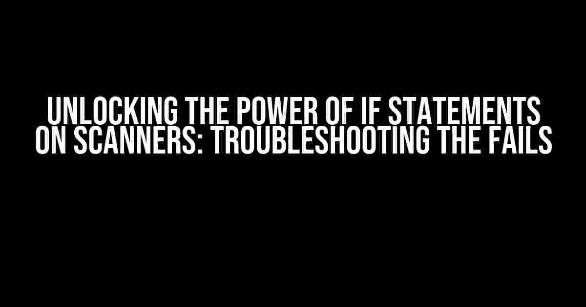 Unlocking the Power of if Statements on Scanners: Troubleshooting the Fails