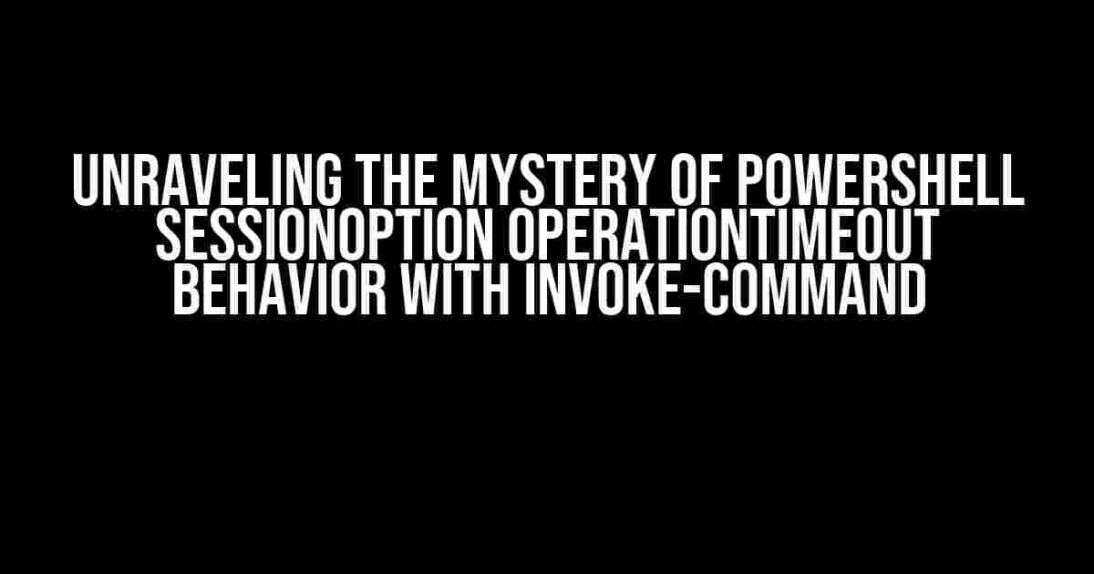 Unraveling the Mystery of PowerShell SessionOption OperationTimeout Behavior with Invoke-Command