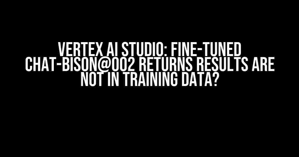 Vertex AI Studio: Fine-tuned chat-bison@002 returns results are not in training data?