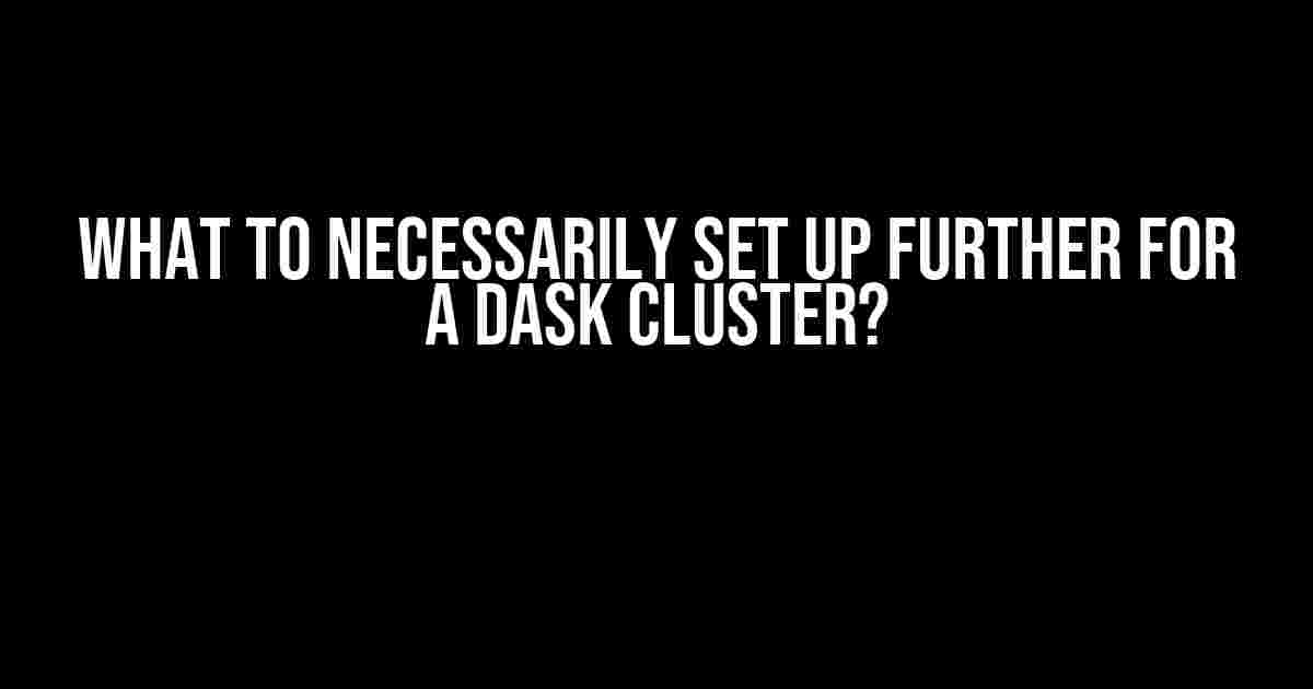 What to Necessarily Set Up Further for a Dask Cluster?